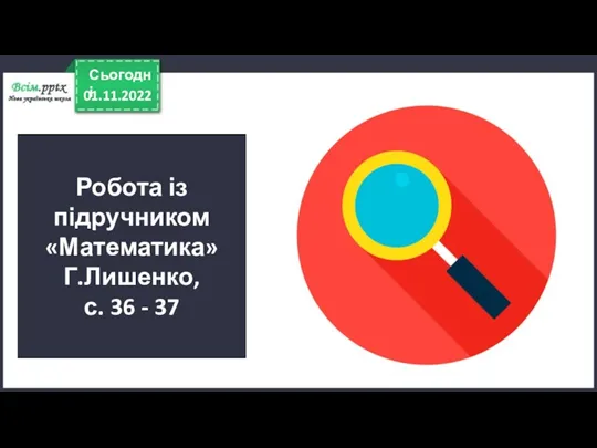 01.11.2022 Сьогодні Робота із підручником «Математика» Г.Лишенко, с. 36 - 37