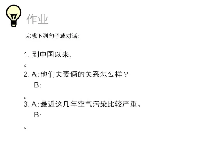 1. 到中国以来， 。 3. A：最近这几年空气污染比较严重。 B： 。 作业 2. A：他们夫妻俩的关系怎么样？ B： 。 完成下列句子或对话：