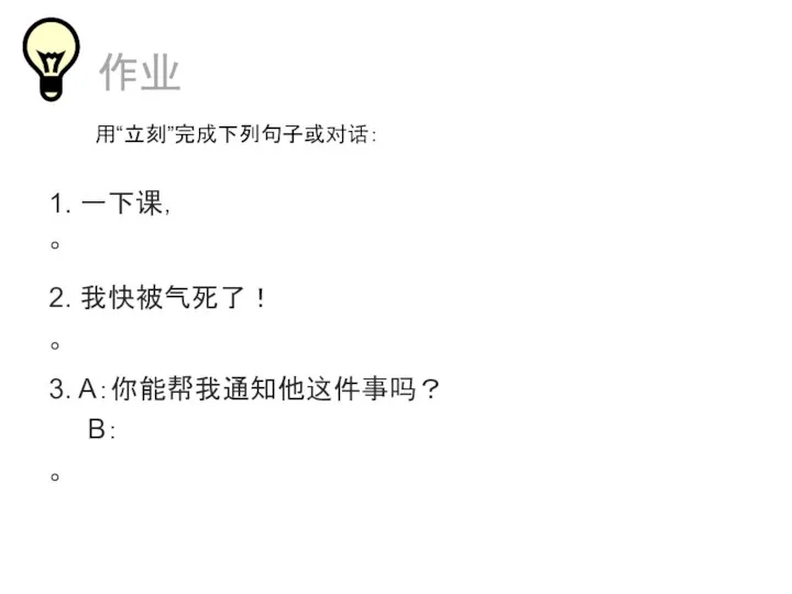 1. 一下课， 。 3. A：你能帮我通知他这件事吗？ B： 。 作业 2. 我快被气死了！ 。 用“立刻”完成下列句子或对话：