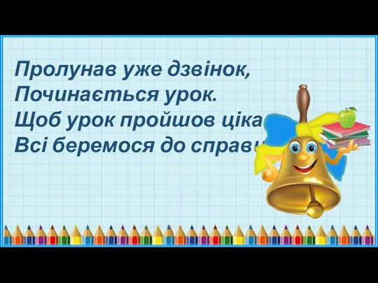 Пролунав уже дзвінок, Починається урок. Щоб урок пройшов цікаво, Всі беремося до справи.