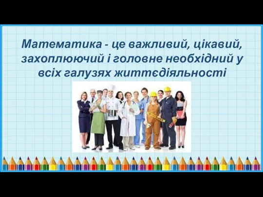 Математика - це важливий, цікавий, захоплюючий і головне необхідний у всіх галузях життєдіяльності предмет.