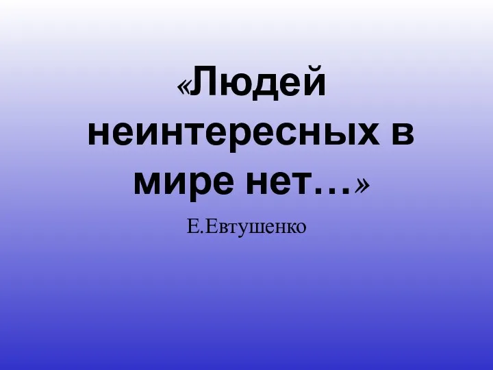 Е.Евтушенко «Людей неинтересных в мире нет…»