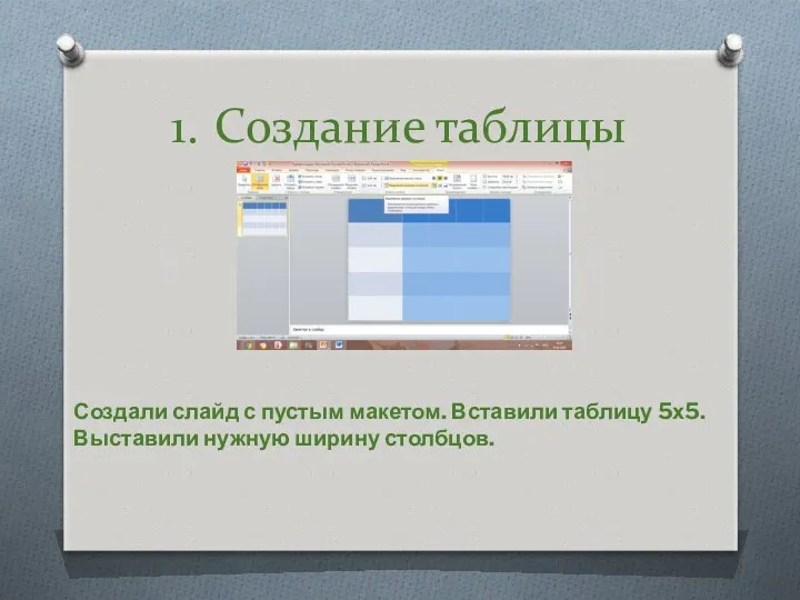 Создали слайд с пустым макетом. Вставили таблицу 5х5. Выставили нужную ширину столбцов. Создание таблицы