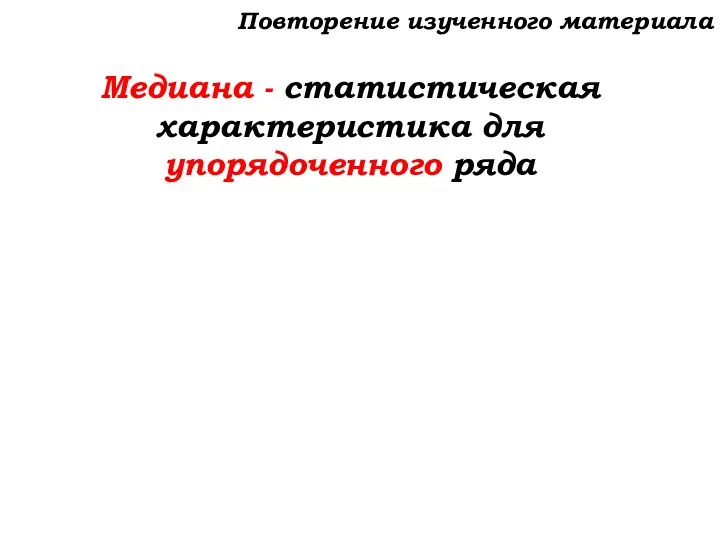 Медиана - статистическая характеристика для упорядоченного ряда Повторение изученного материала