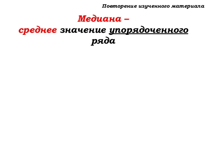 Повторение изученного материала Медиана – среднее значение упорядоченного ряда