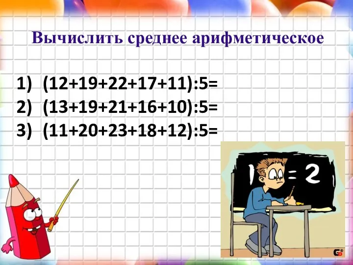 (12+19+22+17+11):5= (13+19+21+16+10):5= (11+20+23+18+12):5= Вычислить среднее арифметическое