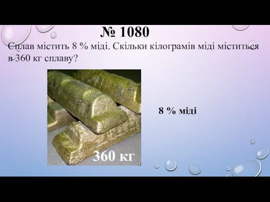 № 1080 Сплав містить 8 % міді. Скільки кілограмів міді міститься в 360