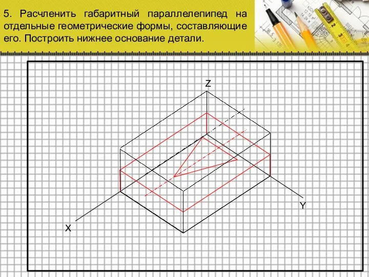 5. Расчленить габаритный параллелепипед на отдельные геометрические формы, составляющие его. Построить нижнее основание детали.