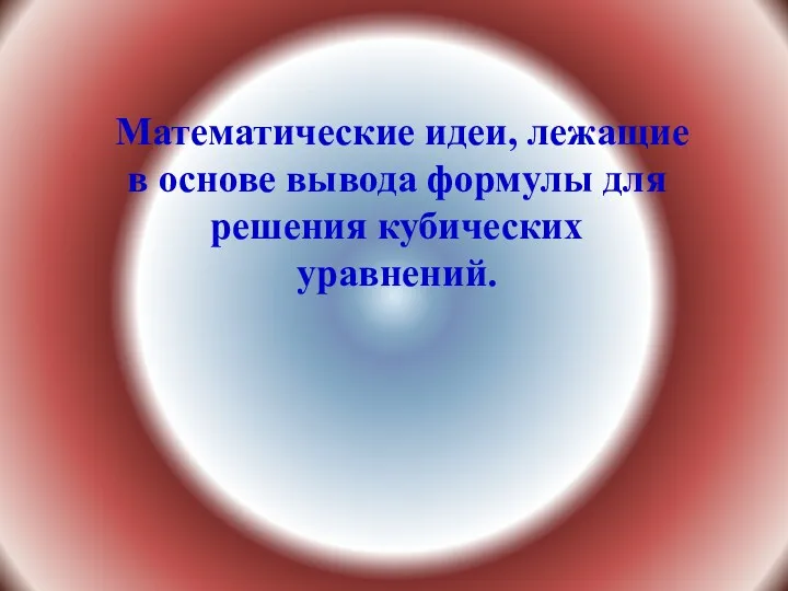 Математические идеи, лежащие в основе вывода формулы для решения кубических уравнений.