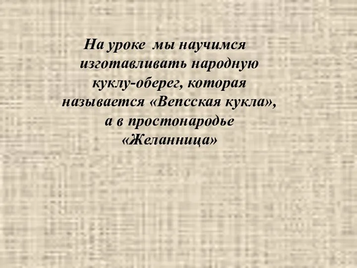 На уроке мы научимся изготавливать народную куклу-оберег, которая называется «Вепсская кукла», а в простонародье «Желанница»