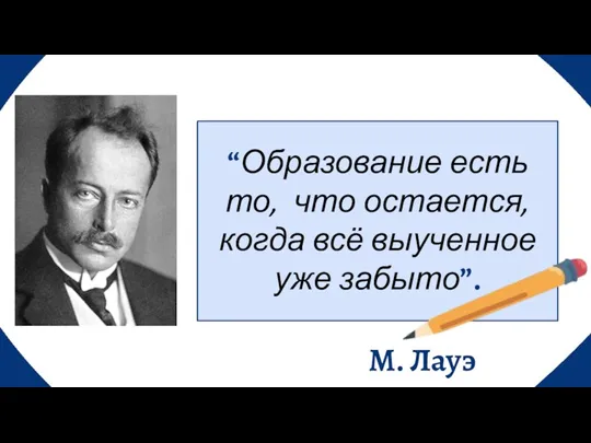 “Образование есть то, что остается, когда всё выученное уже забыто”. М. Лауэ