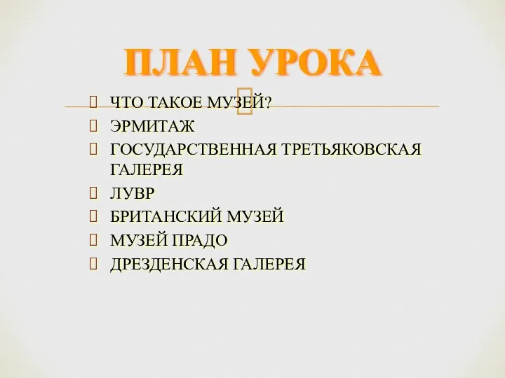 ЧТО ТАКОЕ МУЗЕЙ? ЭРМИТАЖ ГОСУДАРСТВЕННАЯ ТРЕТЬЯКОВСКАЯ ГАЛЕРЕЯ ЛУВР БРИТАНСКИЙ МУЗЕЙ МУЗЕЙ ПРАДО ДРЕЗДЕНСКАЯ ГАЛЕРЕЯ ПЛАН УРОКА