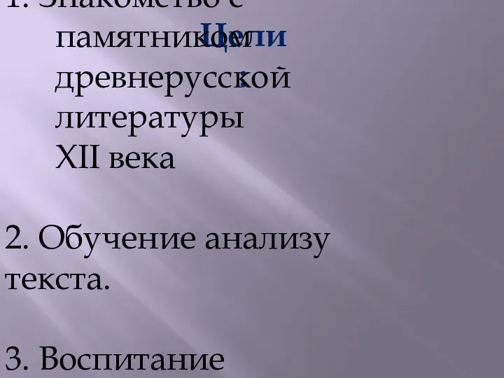 Цели: 1. Знакомство с памятником древнерусской литературы XII века 2. Обучение анализу текста. 3. Воспитание патриотизма.