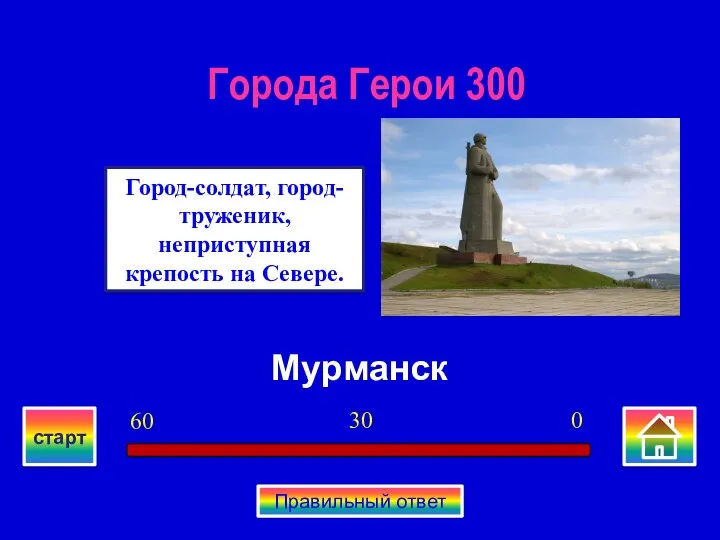 Мурманск Город-солдат, город-труженик, неприступная крепость на Севере. Города Герои 300 0 30 60 старт Правильный ответ