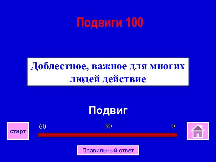 Подвиг Доблестное, важное для многих людей действие Подвиги 100 0 30 60 старт Правильный ответ