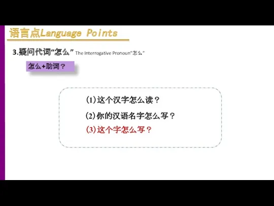 3.疑问代词“怎么” The Interrogative Pronoun“怎么” 怎么+助词？ （1）这个汉字怎么读？ （2）你的汉语名字怎么写？ （3）这个字怎么写？