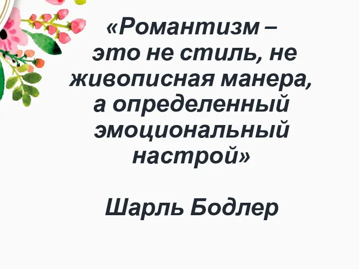 «Романтизм – это не стиль, не живописная манера, а определенный эмоциональный настрой» Шарль Бодлер