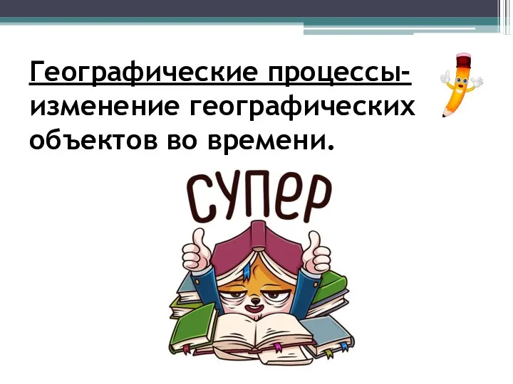 Географические процессы- изменение географических объектов во времени.