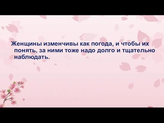 Женщины изменчивы как погода, и чтобы их понять, за ними тоже надо долго и тщательно наблюдать.