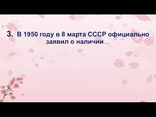 3. В 1950 году в 8 марта СССР официально заявил о наличии…