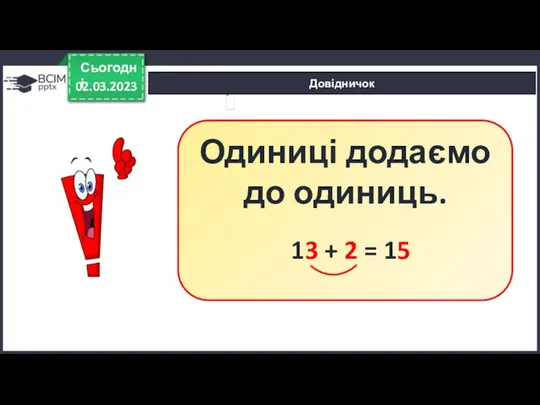 Довідничок 02.03.2023 Сьогодні Одиниці додаємо до одиниць. 13 + 2 = 15