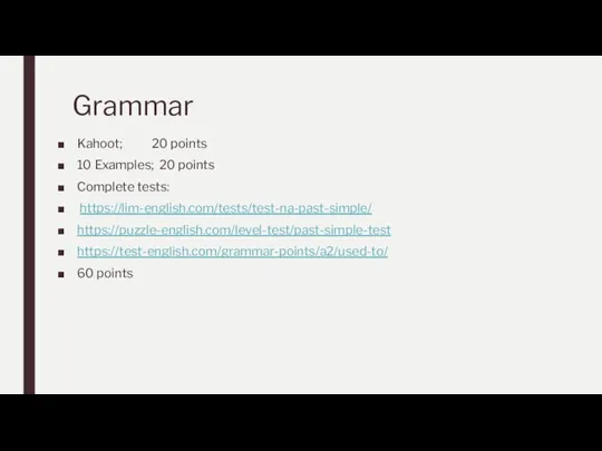 Grammar Kahoot; 20 points 10 Examples; 20 points Complete tests: https://lim-english.com/tests/test-na-past-simple/ https://puzzle-english.com/level-test/past-simple-test https://test-english.com/grammar-points/a2/used-to/ 60 points