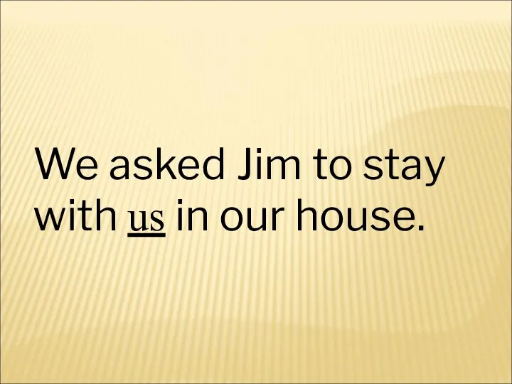 We asked Jim to stay with us in our house.