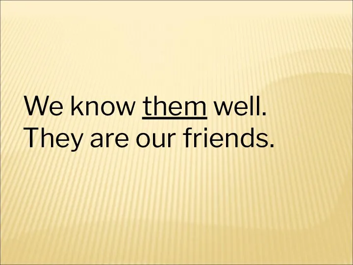 We know them well. They are our friends.
