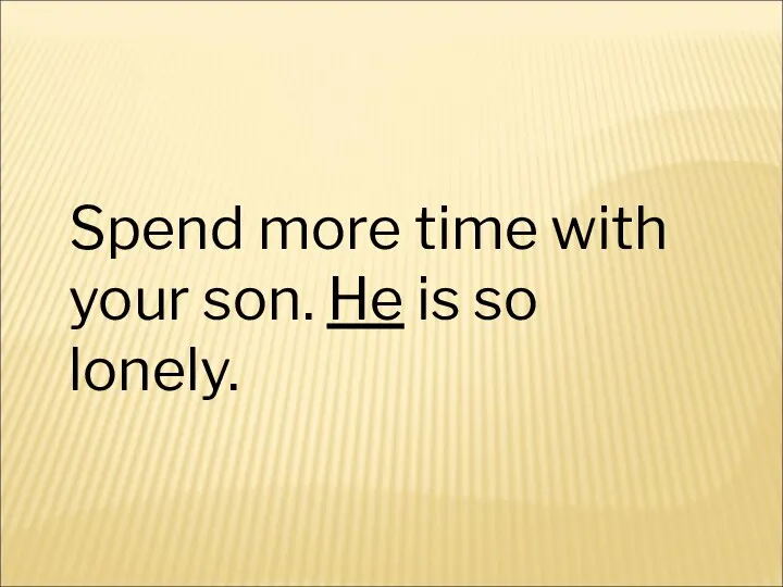 Spend more time with your son. He is so lonely.