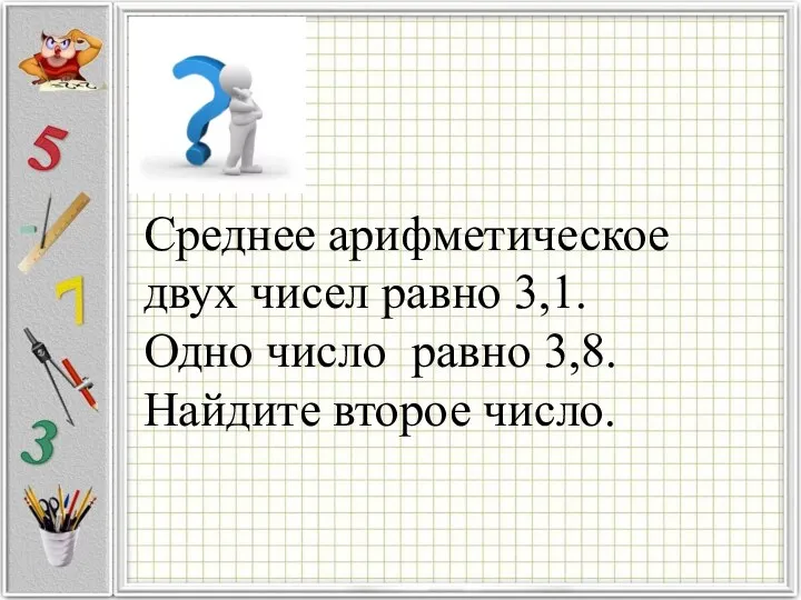 Среднее арифметическое двух чисел равно 3,1. Одно число равно 3,8. Найдите второе число.