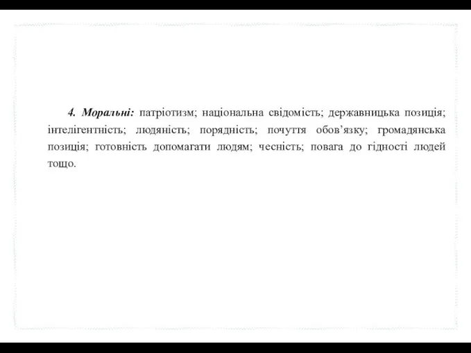 4. Моральні: патріотизм; національна свідомість; державницька позиція; інтелігентність; людяність; порядність;