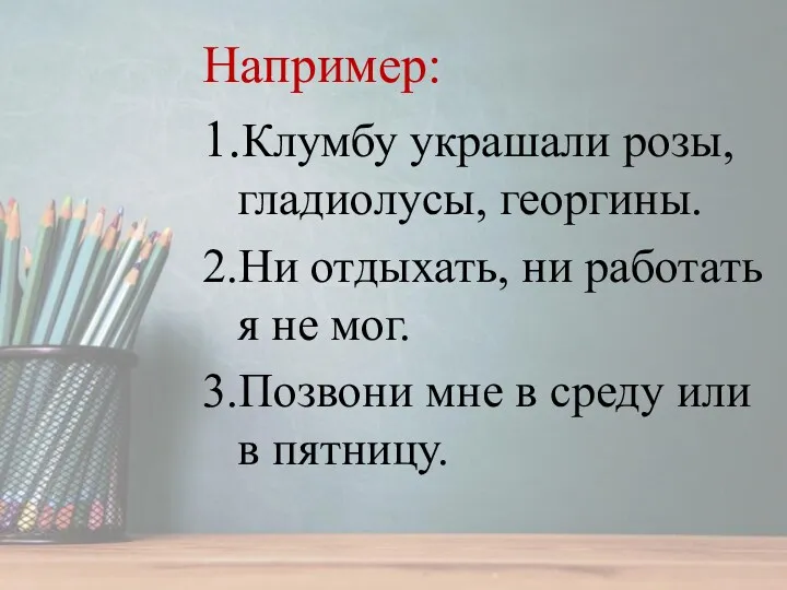 Например: 1.Клумбу украшали розы, гладиолусы, георгины. 2.Ни отдыхать, ни работать