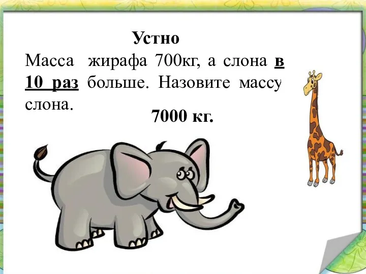 Устно Масса жирафа 700кг, а слона в 10 раз больше. Назовите массу слона. 7000 кг.