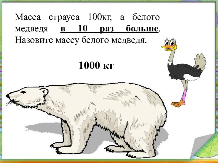 Масса страуса 100кг, а белого медведя в 10 раз больше. Назовите массу белого медведя. 1000 кг