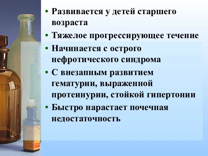 Развивается у детей старшего возраста Тяжелое прогрессирующее течение Начинается с острого нефротического синдрома