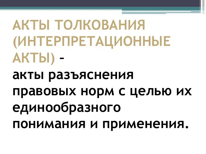 АКТЫ ТОЛКОВАНИЯ (ИНТЕРПРЕТАЦИОННЫЕ АКТЫ) – акты разъяснения правовых норм с целью их единообразного понимания и применения.