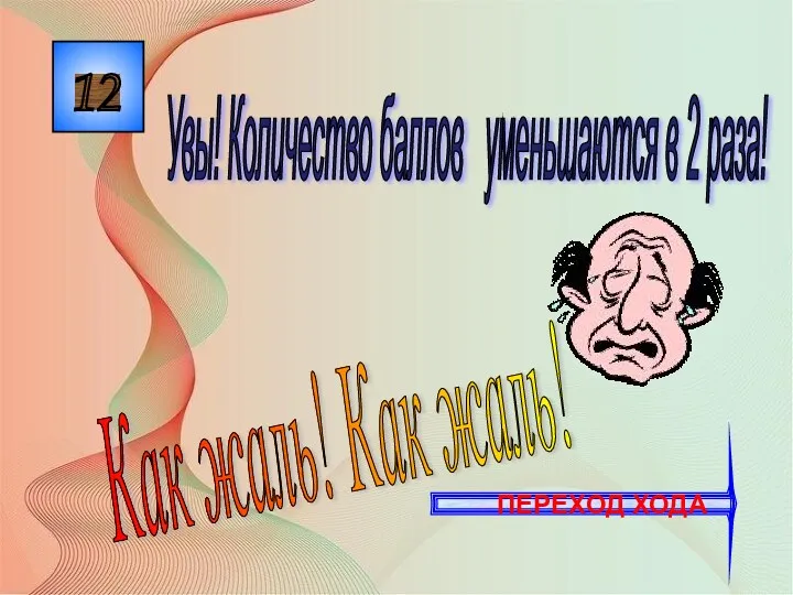 12 Как жаль! Как жаль! Увы! Количество баллов уменьшаются в 2 раза! ПЕРЕХОД ХОДА