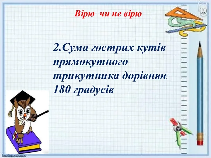 Вірю чи не вірю 2.Сума гострих кутів прямокутного трикутника дорівнює 180 градусів