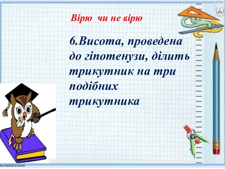 Вірю чи не вірю 6.Висота, проведена до гіпотенузи, ділить трикутник на три подібних трикутника