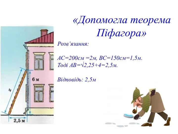 «Допомогла теорема Піфагора» Розв’язання: АС=200см =2м, ВС=150см=1,5м. Тоді АВ=√2,25+4=2,5м. Відповідь: 2,5м