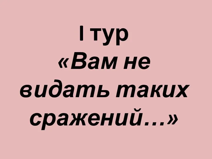 I тур «Вам не видать таких сражений…»