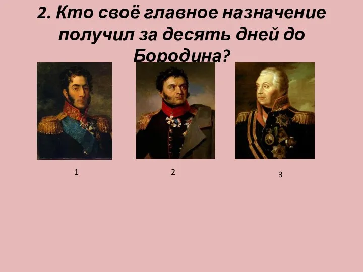 2. Кто своё главное назначение получил за десять дней до Бородина? 1 2 3