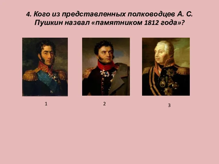 4. Кого из представленных полководцев А. С. Пушкин назвал «памятником 1812 года»? 1 2 3