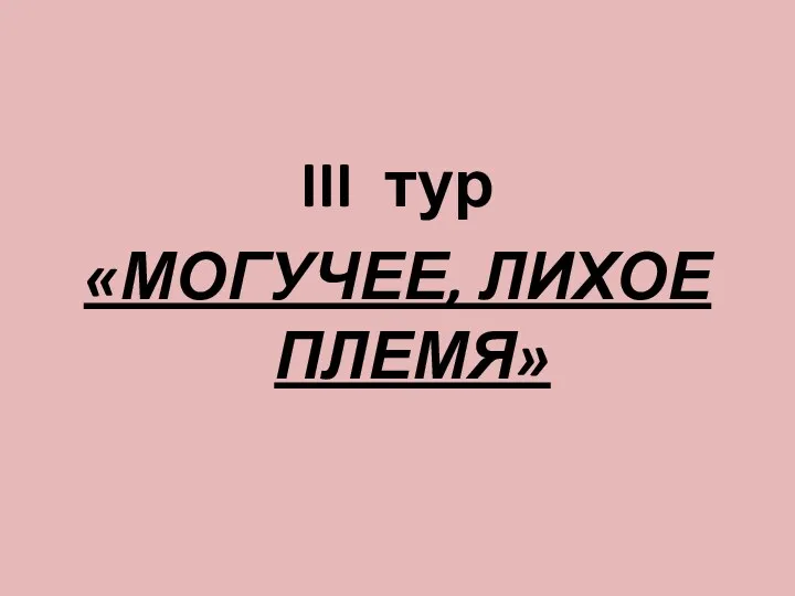 III тур «МОГУЧЕЕ, ЛИХОЕ ПЛЕМЯ»