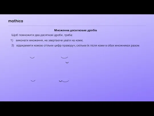 Множення десяткових дробів Щоб помножити два десяткові дроби, треба: виконати множення, не звертаючи