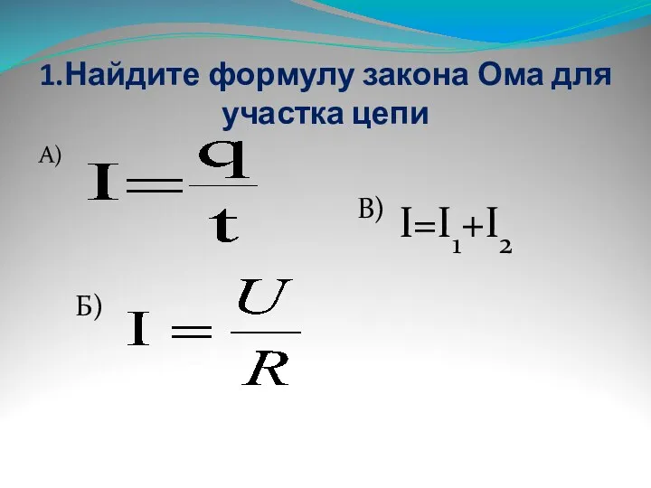 1.Найдите формулу закона Ома для участка цепи А) Б) В) I=I1+I2