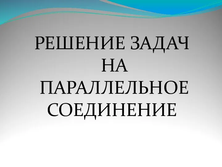 РЕШЕНИЕ ЗАДАЧ НА ПАРАЛЛЕЛЬНОЕ СОЕДИНЕНИЕ