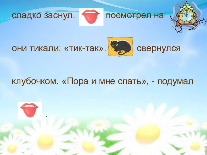 сладко заснул. посмотрел на они тикали: «тик-так». свернулся клубочком. «Пора и мне спать», - подумал .