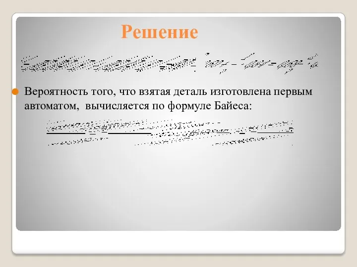 Решение Вероятность того, что взятая деталь изготовлена первым автоматом, вычисляется по формуле Байеса: