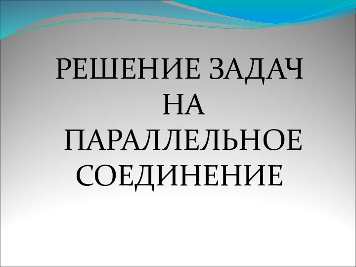 РЕШЕНИЕ ЗАДАЧ НА ПАРАЛЛЕЛЬНОЕ СОЕДИНЕНИЕ